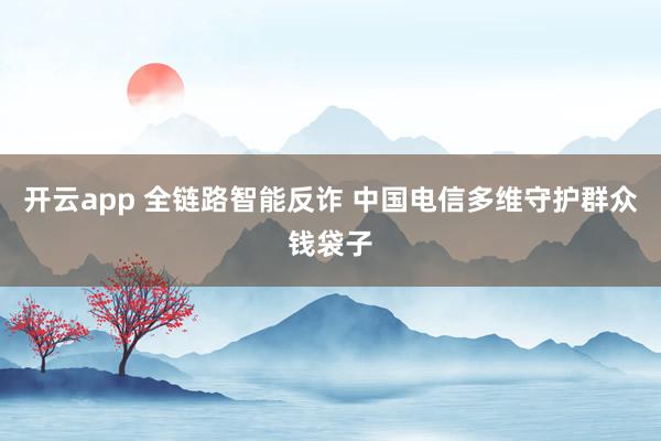 开云app 全链路智能反诈 中国电信多维守护群众钱袋子