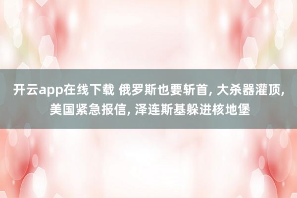 开云app在线下载 俄罗斯也要斩首， 大杀器灌顶， 美国紧急报信， 泽连斯基躲进核地堡