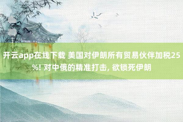 开云app在线下载 美国对伊朗所有贸易伙伴加税25%! 对中俄的精准打击， 欲锁死伊朗