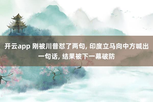 开云app 刚被川普怼了两句， 印度立马向中方喊出一句话， 结果被下一幕破防