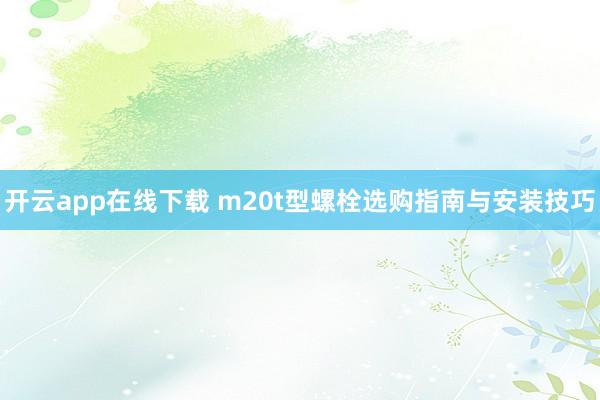 开云app在线下载 m20t型螺栓选购指南与安装技巧