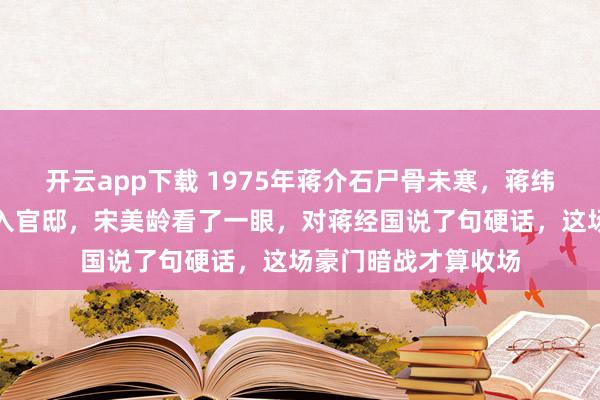 开云app下载 1975年蒋介石尸骨未寒,蒋纬国身穿上将礼服闯入官邸,宋美龄看了一眼,对蒋经国说了句硬话,这场豪门暗战才算收场