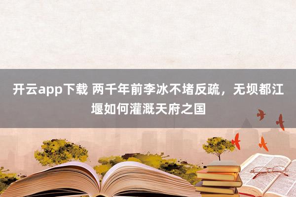 开云app下载 两千年前李冰不堵反疏，无坝都江堰如何灌溉天府之国