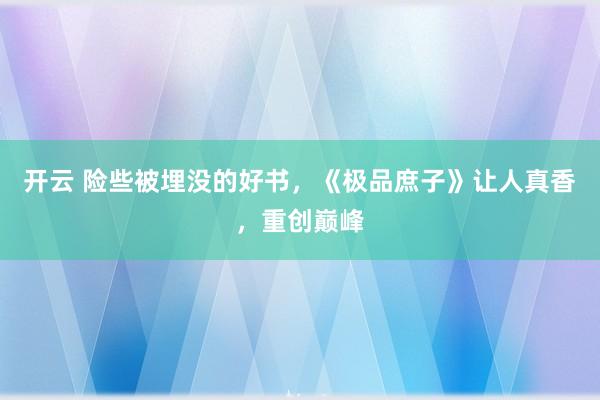 开云 险些被埋没的好书，《极品庶子》让人真香，重创巅峰