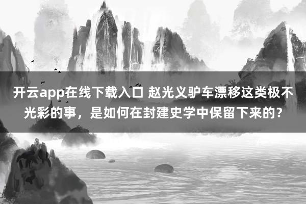 开云app在线下载入口 赵光义驴车漂移这类极不光彩的事,是如何在封建史学中保留下来的?