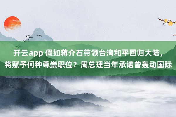 开云app 假如蒋介石带领台湾和平回归大陆，将赋予何种尊崇职位？周总理当年承诺曾轰动国际