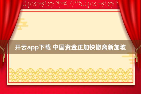 开云app下载 中国资金正加快撤离新加坡