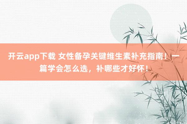 开云app下载 女性备孕关键维生素补充指南！一篇学会怎么选，补哪些才好怀！