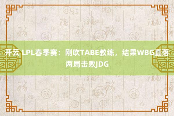 开云 LPL春季赛:刚吹TABE教练,结果WBG直落两局击败JDG
