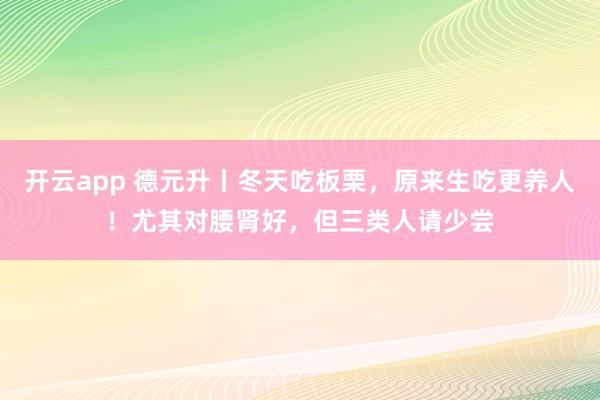 开云app 德元升丨冬天吃板栗，原来生吃更养人！尤其对腰肾好，但三类人请少尝