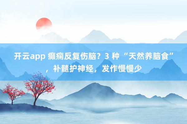 开云app 癫痫反复伤脑？3 种 “天然养脑食”，补髓护神经，发作慢慢少