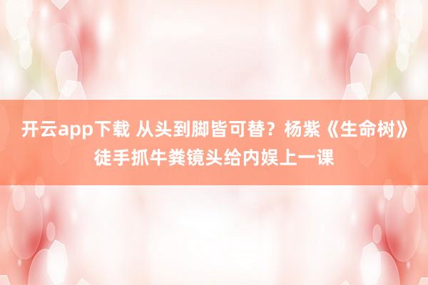 开云app下载 从头到脚皆可替？杨紫《生命树》徒手抓牛粪镜头给内娱上一课