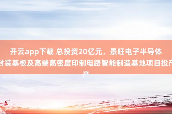 开云app下载 总投资20亿元，景旺电子半导体封装基板及高端高密度印制电路智能制造基地项目投产