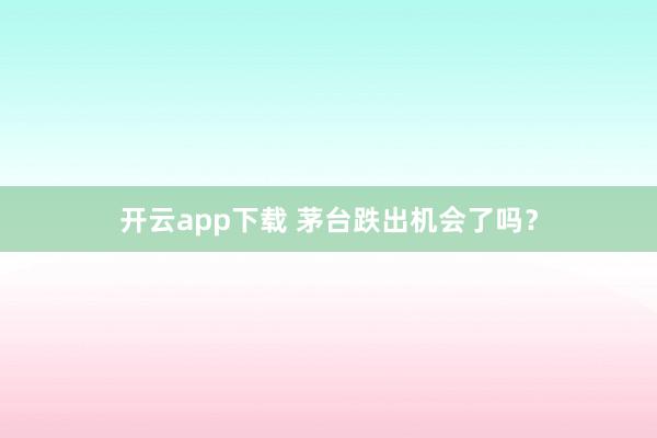 开云app下载 茅台跌出机会了吗？