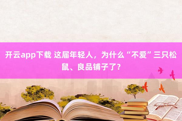 开云app下载 这届年轻人，为什么“不爱”三只松鼠、良品铺子了？