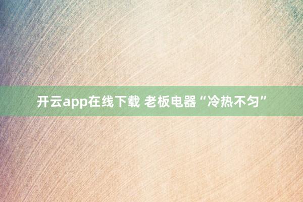 开云app在线下载 老板电器“冷热不匀”