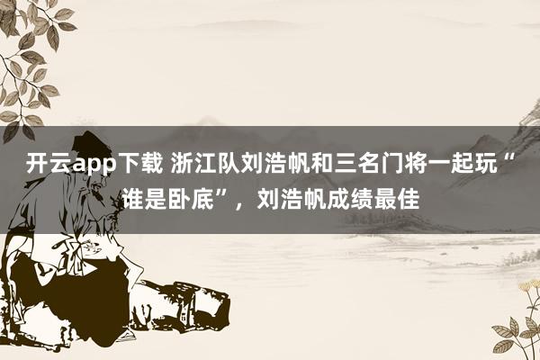 开云app下载 浙江队刘浩帆和三名门将一起玩“谁是卧底”，刘浩帆成绩最佳
