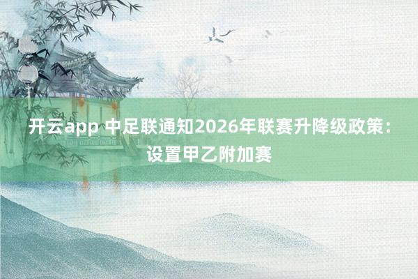 开云app 中足联通知2026年联赛升降级政策：设置甲乙附加赛