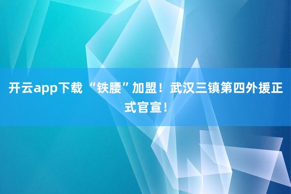开云app下载 “铁腰”加盟！武汉三镇第四外援正式官宣！
