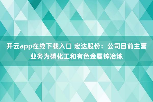 开云app在线下载入口 宏达股份：公司目前主营业务为磷化工和有色金属锌冶炼