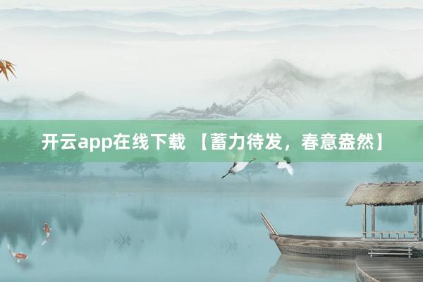 开云app在线下载 【蓄力待发，春意盎然】