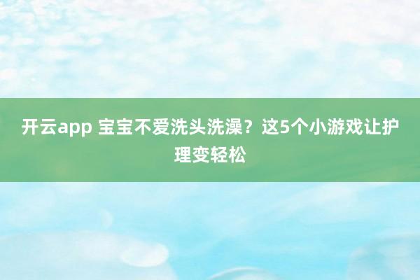 开云app 宝宝不爱洗头洗澡？这5个小游戏让护理变轻松