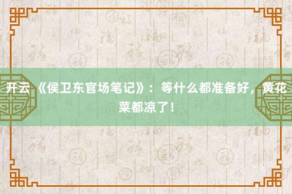 开云 《侯卫东官场笔记》：等什么都准备好，黄花菜都凉了！