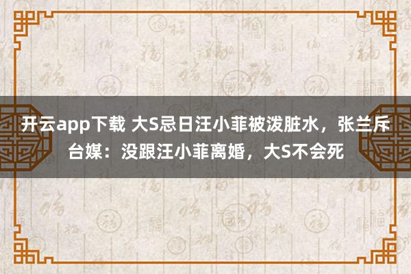 开云app下载 大S忌日汪小菲被泼脏水，张兰斥台媒：没跟汪小菲离婚，大S不会死