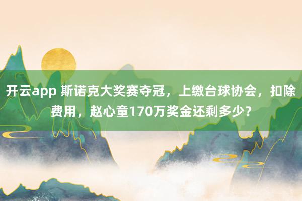 开云app 斯诺克大奖赛夺冠，上缴台球协会，扣除费用，赵心童170万奖金还剩多少？