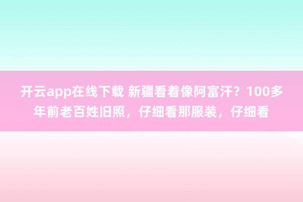 开云app在线下载 新疆看着像阿富汗？100多年前老百姓旧照，仔细看那服装，仔细看