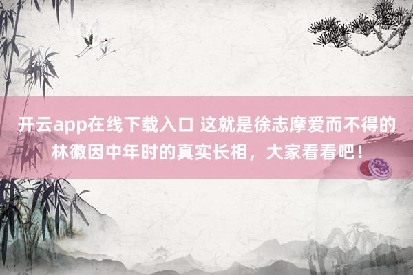 开云app在线下载入口 这就是徐志摩爱而不得的林徽因中年时的真实长相，大家看看吧！