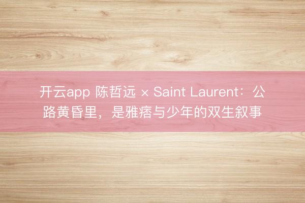 开云app 陈哲远 × Saint Laurent：公路黄昏里，是雅痞与少年的双生叙事