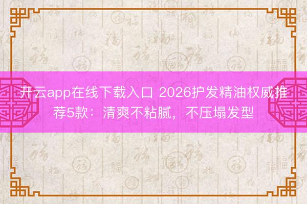 开云app在线下载入口 2026护发精油权威推荐5款：清爽不粘腻，不压塌发型