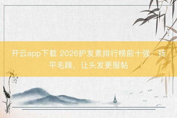 开云app下载 2026护发素排行榜前十强：抚平毛躁，让头发更服帖