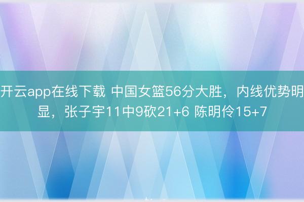 开云app在线下载 中国女篮56分大胜，内线优势明显，张子宇11中9砍21+6 陈明伶15+7
