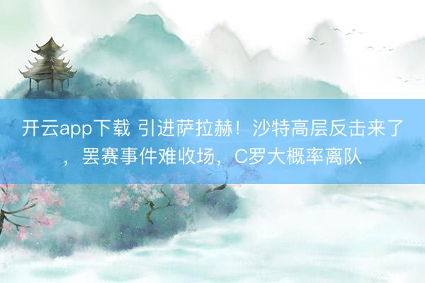开云app下载 引进萨拉赫！沙特高层反击来了，罢赛事件难收场，C罗大概率离队