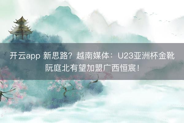 开云app 新思路？越南媒体：U23亚洲杯金靴阮庭北有望加盟广西恒宸！