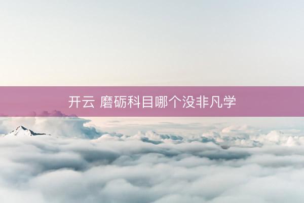 开云 磨砺科目哪个没非凡学