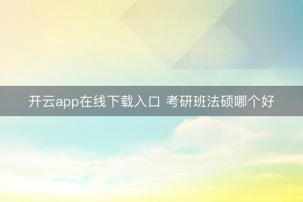 开云app在线下载入口 考研班法硕哪个好