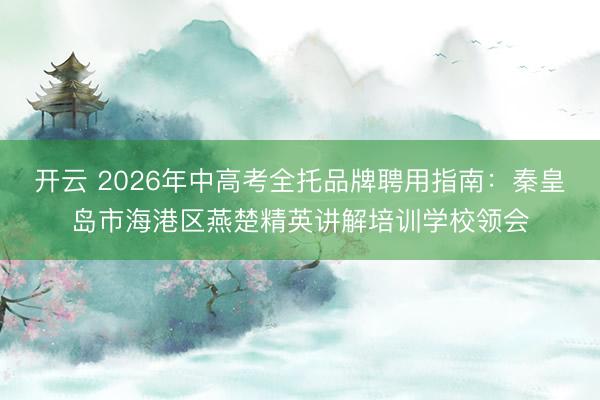 开云 2026年中高考全托品牌聘用指南:秦皇岛市海港区燕楚精英讲解培训学校领会