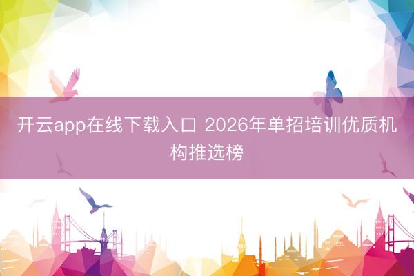 开云app在线下载入口 2026年单招培训优质机构推选榜