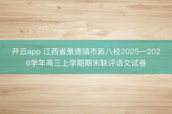 开云app 江西省景德镇市新八校2025—2026学年高三上学期期末联评语文试卷