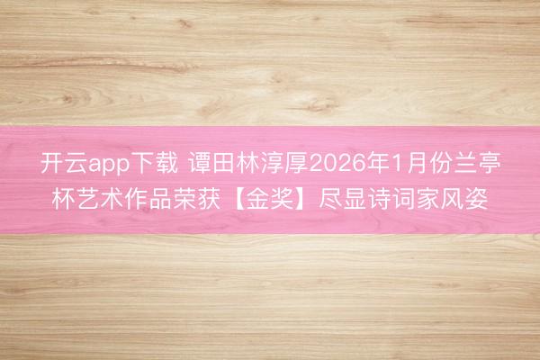 开云app下载 谭田林淳厚2026年1月份兰亭杯艺术作品荣获【金奖】尽显诗词家风姿