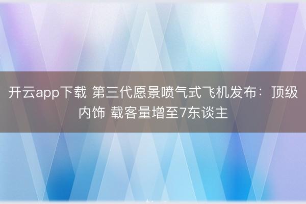 开云app下载 第三代愿景喷气式飞机发布：顶级内饰 载客量增至7东谈主