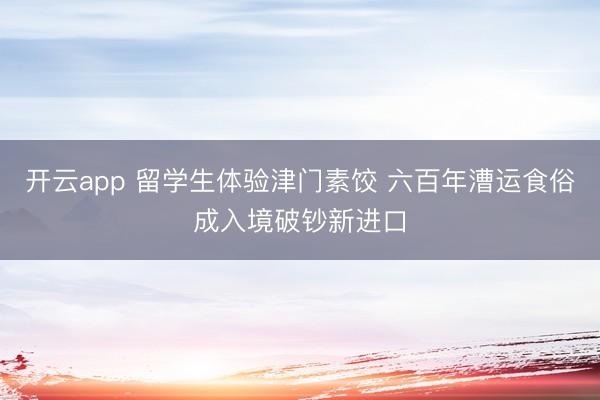 开云app 留学生体验津门素饺 六百年漕运食俗成入境破钞新进口