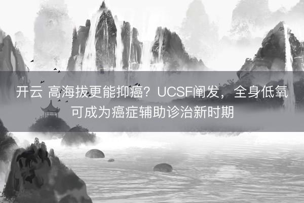 开云 高海拔更能抑癌？UCSF阐发，全身低氧可成为癌症辅助诊治新时期