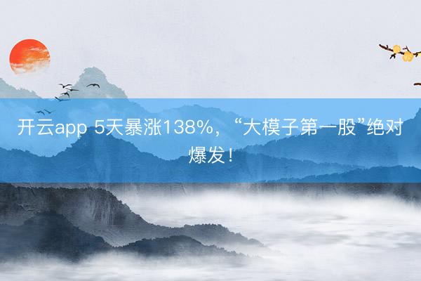 开云app 5天暴涨138%，“大模子第一股”绝对爆发！