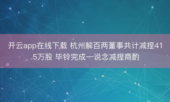 开云app在线下载 杭州解百两董事共计减捏41.5万股 毕铃完成一说念减捏商酌