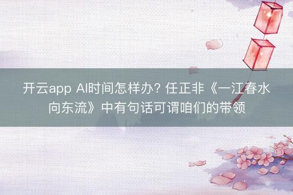 开云app AI时间怎样办? 任正非《一江春水向东流》中有句话可谓咱们的带领