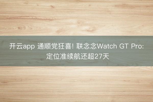 开云app 通顺党狂喜! 联念念Watch GT Pro: 定位准续航还超27天